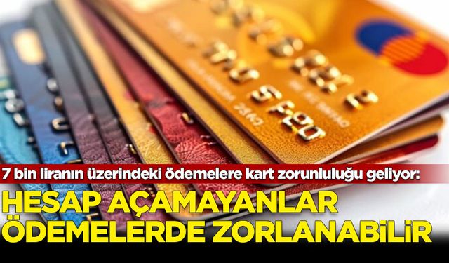 7 bin liranın üzerindeki ödemelere banka ve kredi kartı zorunluluğu geliyor: Hesap açamayanlar ödemelerde zorlanabilir