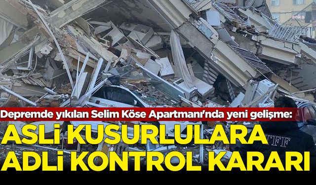 Depremde yıkılan Selim Köse Apartmanı'nda yeni gelişme: Asli kusurlu görülen kişiler hakkında adli kontrol kararı