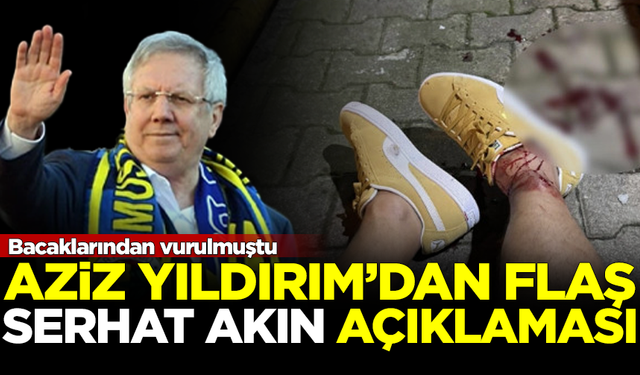 Fenerbahçe eski Başkanı Aziz Yıldırım'dan 'Serhat Akın' açıklaması