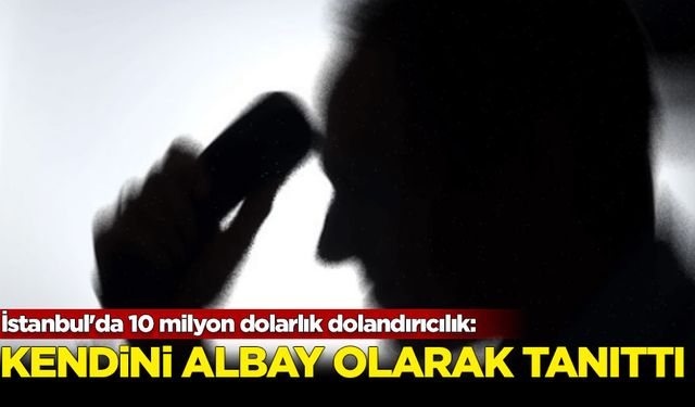 İstanbul'da 10 milyon dolarlık dolandırıcılık: Kendini albay olarak tanıttı