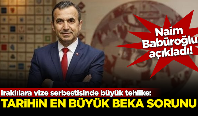 Iraklılara vize serbestisinde büyük tehlike! Naim Babüroğlu açıkladı