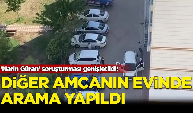 'Narin Güran' soruşturması genişletildi: Diğer amcanın evinde arama yapıldı