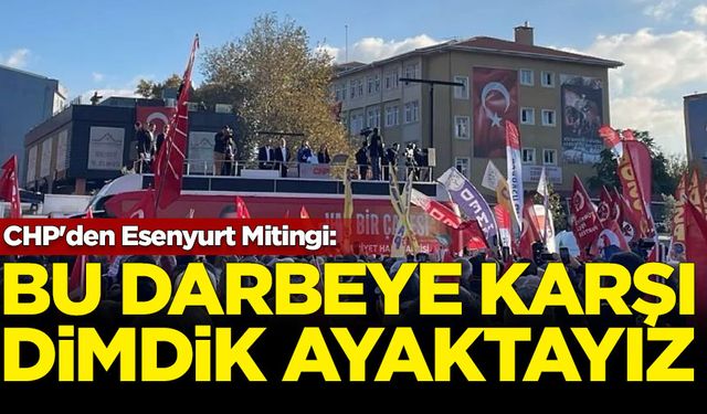 CHP'den Esenyurt Mitingi: Bu darbeye karşı dimdik ayaktayız