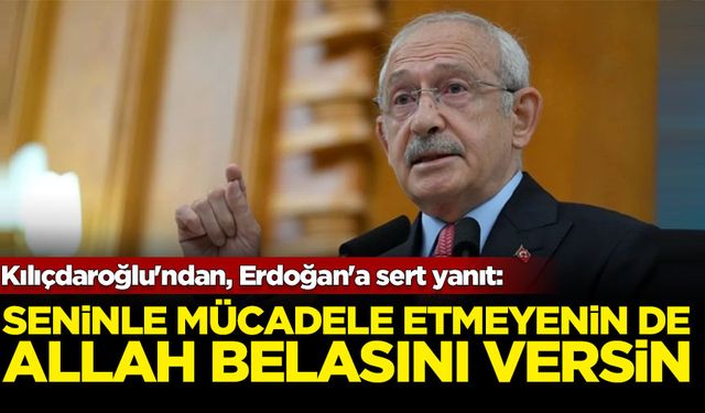 Kılıçdaroğlu'ndan, Erdoğan'a sert yanıt: Seninle mücadele etmeyenin de allah belasını versin