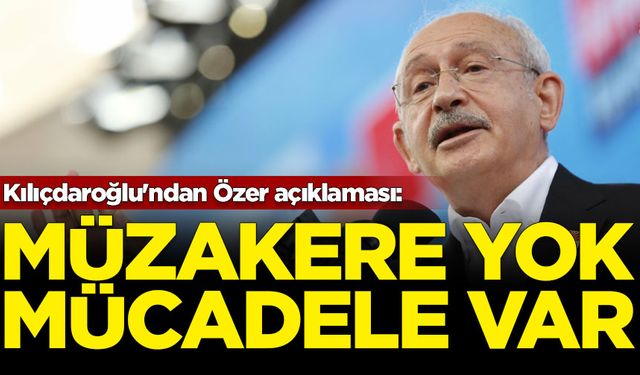 Kılıçdaroğlu'ndan Özer açıklaması: Tekrar ediyorum müzakere yok mücadele var