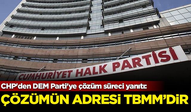 CHP'den DEM Parti'ye çözüm süreci yanıtı: Çözümün adresi TBMM'dir