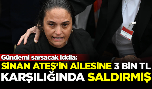 Flaş iddia: Sinan Ateş'in ailesine 3 bin TL karşılığında saldırmış