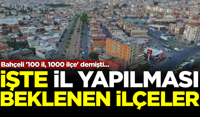 Bahçeli '100 il, 1000 ilçe' demişti! İşte il olması beklenen ilçeler