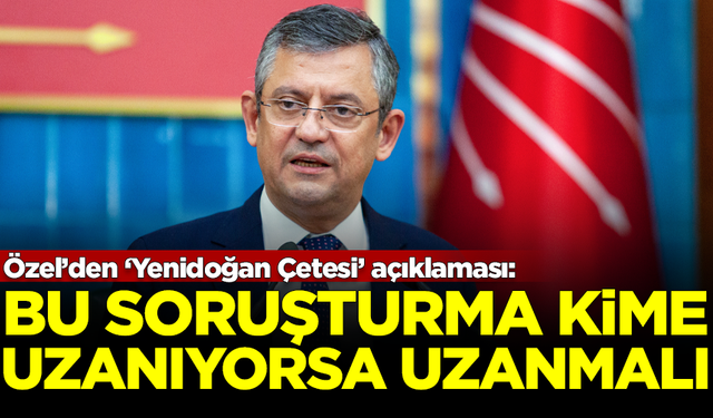 Özgür Özel’den ‘Yenidoğan Çetesi’ açıklaması: Bu soruşturma kime uzanıyorsa uzanmalı