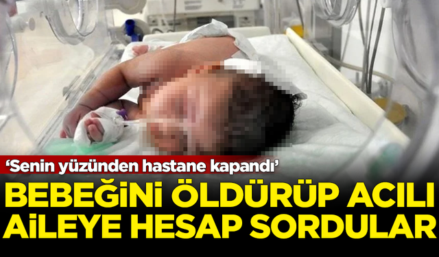 Bebeğini öldürüp acılı aileye hesap sordular! 'Senin yüzünden hastane kapandı'