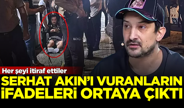 Serhat Akın'ı vuranların ifadeleri ortaya çıktı! Her şeyi itiraf ettiler