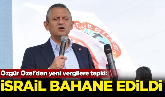 Özgür Özel'den yeni vergilere tepki: Vergi almak için İsrail bahane edildi