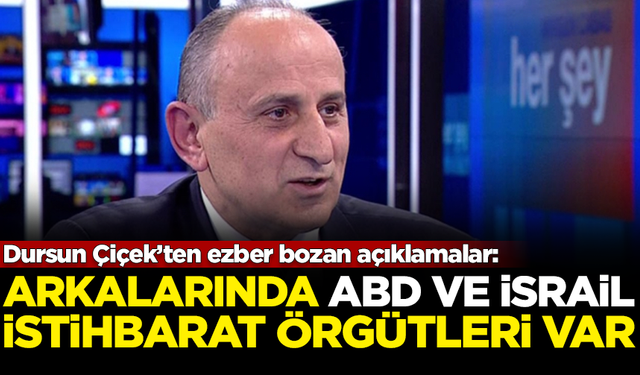 Dursun Çiçek'ten ezber bozan açıklamalar: Arkalarında ABD ve İsrail istihbarat örgütleri var