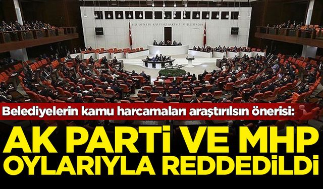 Belediyelerin kamu harcamaları araştırılsın önerisi: AK Parti ve MHP tarafından reddedildi