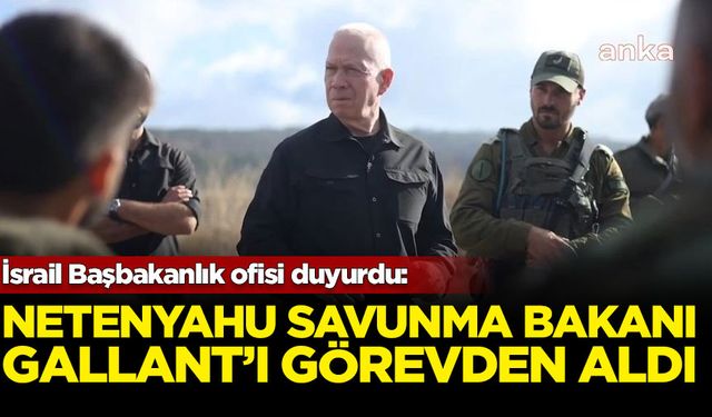 İsrail Başbakanı Netenyahu, Savunma Bakanı Gallant’ı görevden aldı