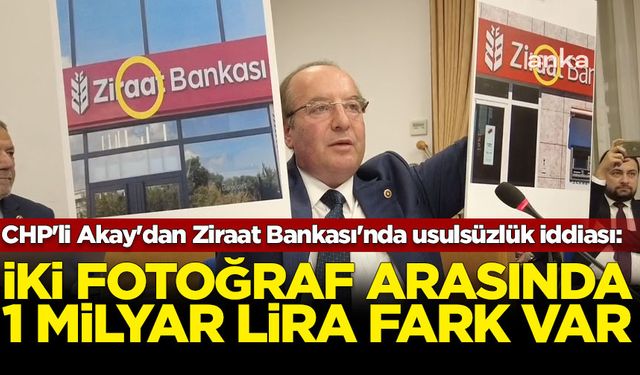 CHP'li Akay'dan Ziraat Bankası'nda usulsüzlük iddiası: İki fotoğraf arasında 1 milyar lira fark var