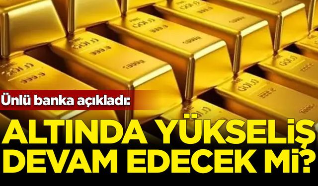 Ünlü banka açıkladı: Altın yükselişe devam edecek mi?