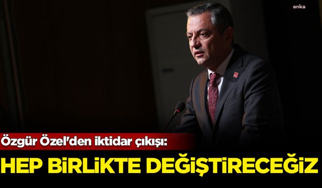 Özgür Özel'den iktidar çıkışı: Hep birlikte değiştireceğiz