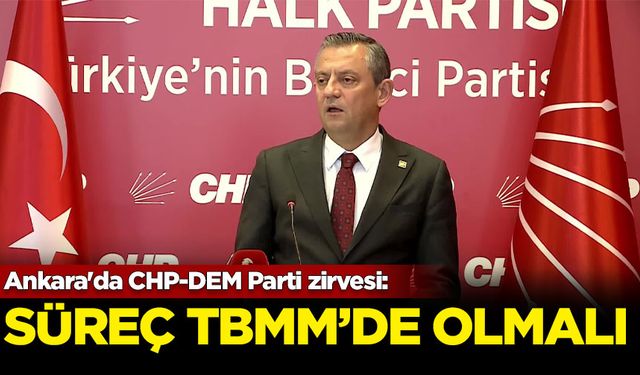 Ankara'da CHP-DEM Parti zirvesi: Süreç TBMM'de olmalı