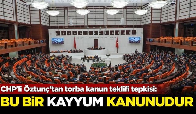 CHP'li Öztunç'tan torba kanun teklifi tepkisi: Bu bir kayyum kanunudur