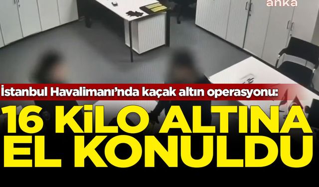 İstanbul Havalimanı’nda kaçak altın operasyonu: 16 kilo altına el konuldu