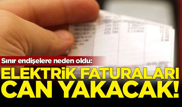 Sınır endişelere neden oldu: Elektrik faturaları can yakacak