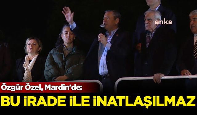 Özgür Özel, Mardin'de: Bu irade ile inatlaşılmaz