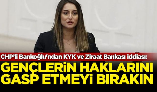 CHP’li Bankoğlu'ndan KYK ve Ziraat Bankası iddiası: Gençlerin hakkını gasp etmeyin bırakın