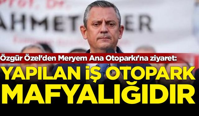 Özgür Özel'den Meryem Ana Otoparkı'na ziyaret: Yapılan iş otopark mafyalığıdır