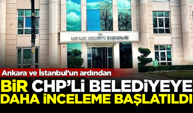 ABB ve İBB'nin ardından, bir CHP'li belediyeye daha inceleme başlatıldı