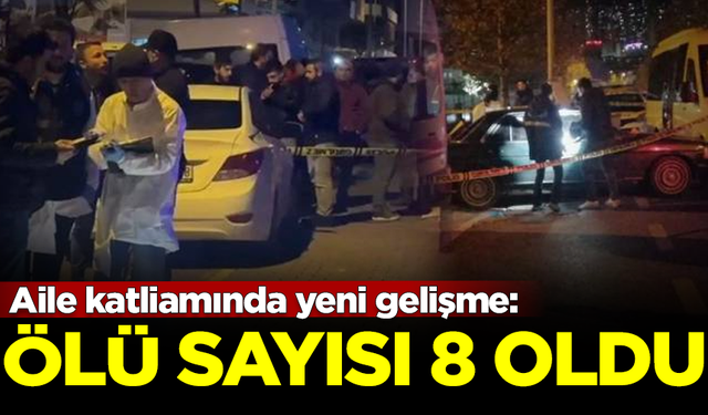 İstanbul'daki aile katliamında yeni gelişme: Ölü sayısı 8'e yükseldi