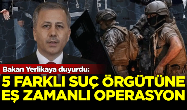 Bakan Yerlikaya duyurdu: 5 farklı suç örgütüne operasyon