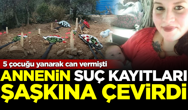 5 çocuğu yanarak can vermişti! Annenin suç kayıtları şoke etti