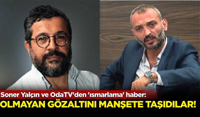 Soner Yalçın ve OdaTV'den 'ısmarlama' haber: Olmayan gözaltıyı manşete taşıdılar!