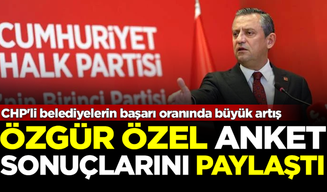 Özgür Özel anket sonuçlarını paylaştı: CHP'li belediyelerin başarı oranında büyük artış