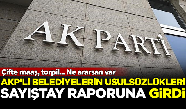 AKP'li belediyelerin usulsüzlükleri, Sayıştay raporuna girdi! Ne ararsan var