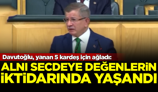 Davutoğlu, yanan 5 kardeş için ağladı: Alnı secdeye değenlerin iktidarında yaşandı