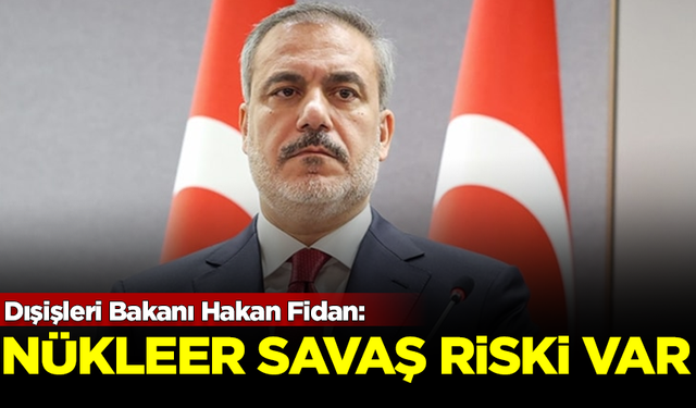 Dışişleri Bakanı Hakan Fidan: Nükleer savaş riski var!