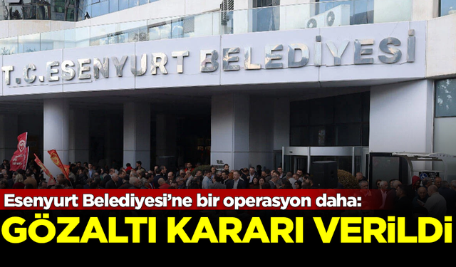 Esenyurt Belediyesi’ne bir operasyon daha: Gözaltı kararı verildi