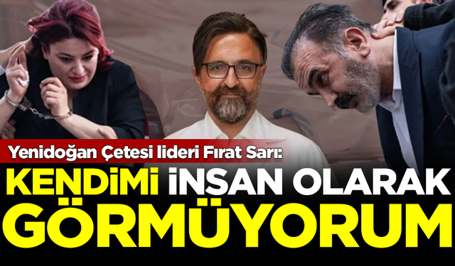 Yenidoğan Çetesi lideri Fırat Sarı: Kendimi insan olarak görmüyorum