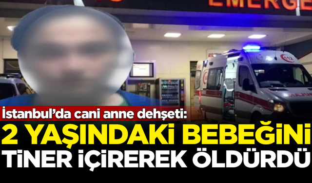 İstanbul’da cani anne dehşeti: Bebeğini tiner içirerek öldürdü