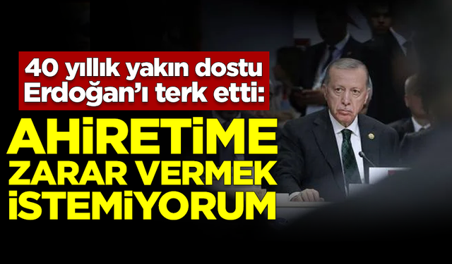 40 yıllık yakın dostu Erdoğan'ı terk etti: Ahiretime zarar vermek istemiyorum!