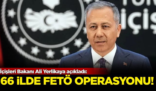 İçişleri Bakanı Ali Yerlikaya açıkladı: 66 ilde FETÖ operasyonu