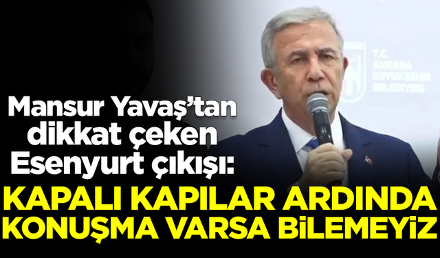 Mansur Yavaş'dan flaş Esenyurt çıkışı: Kapalı kapılar ardında konuşmalar varsa bilemeyiz