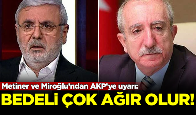 Metiner ve Miroğlu’ndan AKP’ye uyarı: Bedeli çok ağır olur!