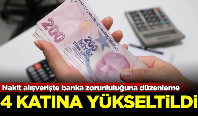 Nakit alışverişte banka zorunluluğuna düzenleme: 4 katına yükseltildi