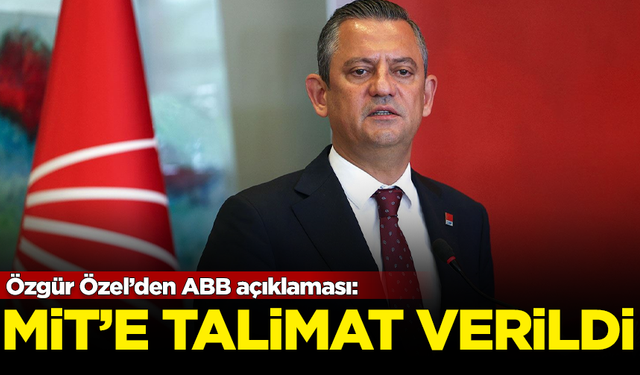 CHP Lideri Özgür Özel’den ABB açıklaması: MİT'e talimat verildi