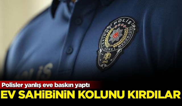 Yanlış eve baskın yapan polisler, ev sahibinin kolunu kırdı