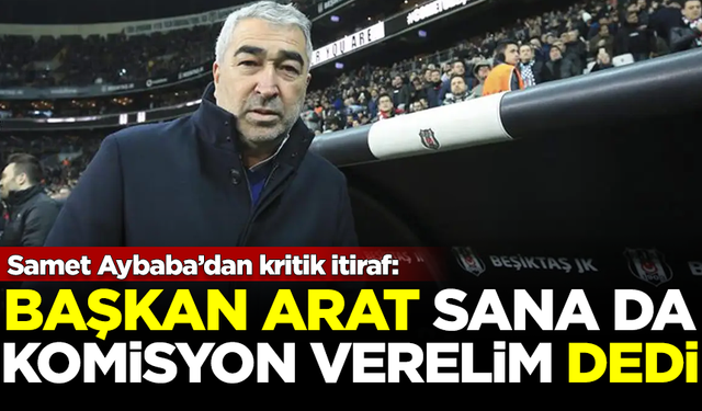 Samet Aybaba’dan kritik itiraf: Başkan Arat 'sana da komisyon verelim' dedi