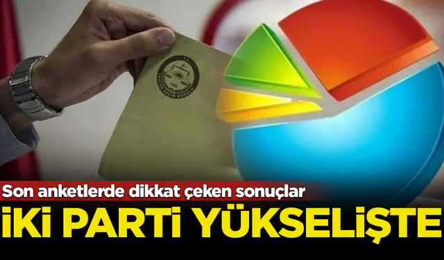 Son anketlerde dikkat çeken sonuçlar! 2 partinin oyları yükselişte